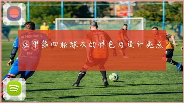 法甲第四轮球衣的特色与设计亮点