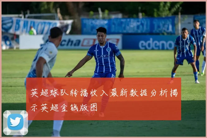英超球队转播收入最新数据分析揭示英超金钱版图