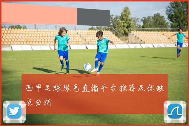 西甲足球绿色直播平台推荐及优缺点分析