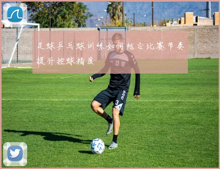 足球乒乓球训练如何结合比赛节奏提升控球精度