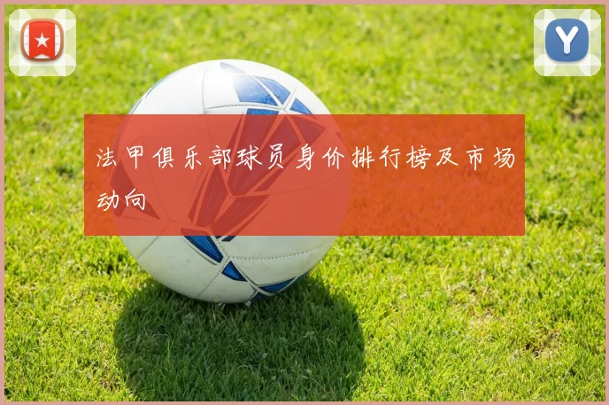 法甲俱乐部球员身价排行榜及市场动向