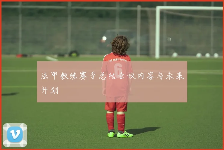 法甲教练赛季总结会议内容与未来计划