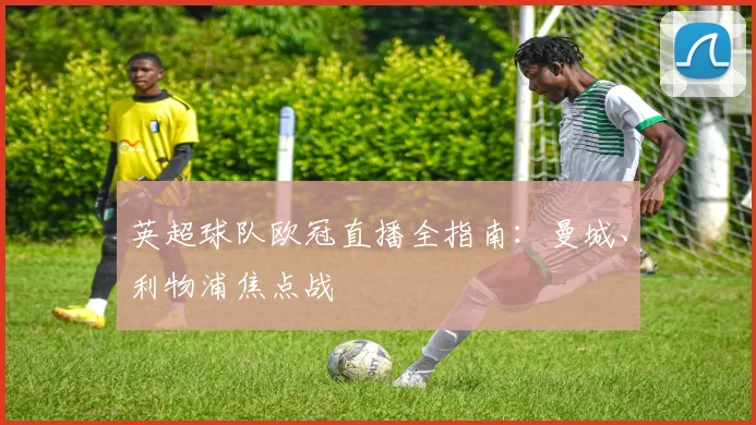 英超球队欧冠直播全指南：曼城、利物浦焦点战
