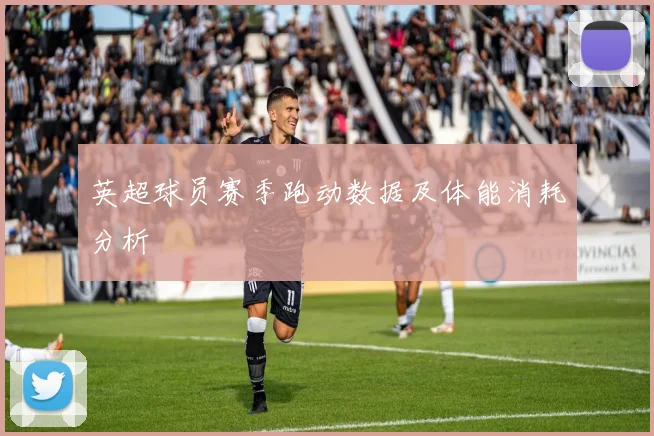 英超球员赛季跑动数据及体能消耗分析