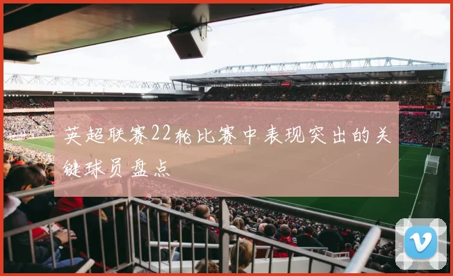 英超联赛22轮比赛中表现突出的关键球员盘点