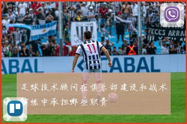 足球技术顾问在俱乐部建设和战术演练中承担哪些职责