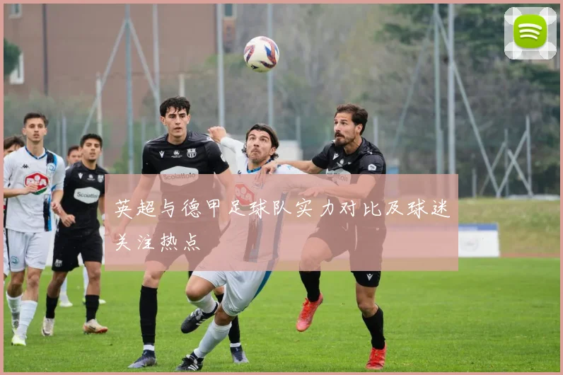 英超与德甲足球队实力对比及球迷关注热点