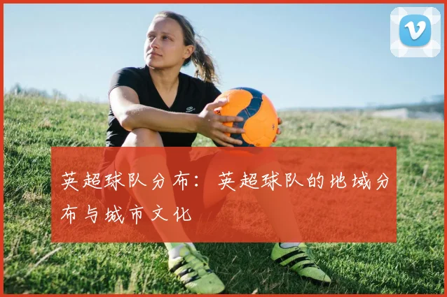 英超球队分布：英超球队的地域分布与城市文化