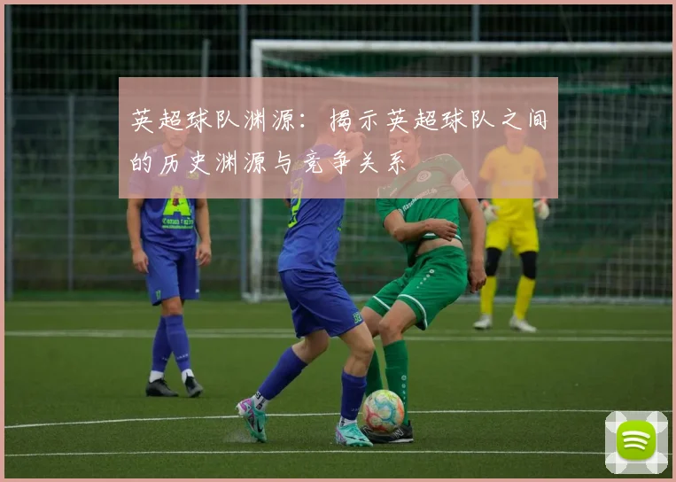 英超球队渊源：揭示英超球队之间的历史渊源与竞争关系