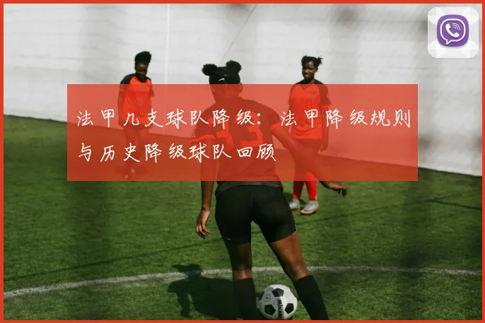 法甲几支球队降级：法甲降级规则与历史降级球队回顾