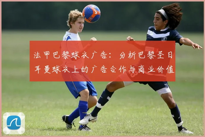 法甲巴黎球衣广告：分析巴黎圣日耳曼球衣上的广告合作与商业价值