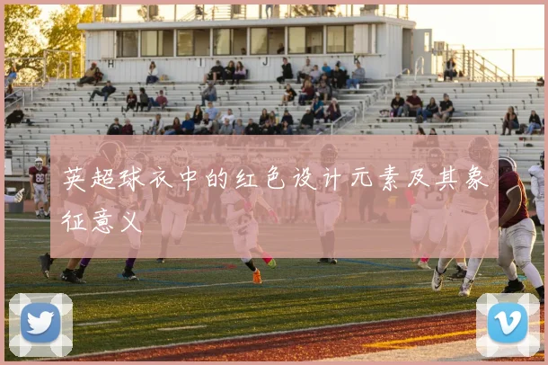 英超球衣中的红色设计元素及其象征意义