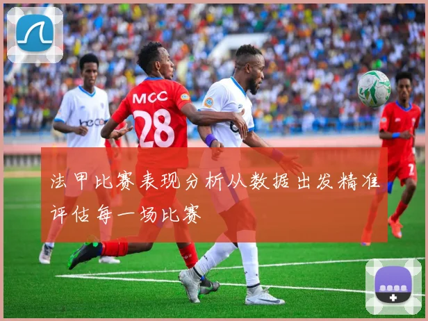 法甲比赛表现分析从数据出发精准评估每一场比赛