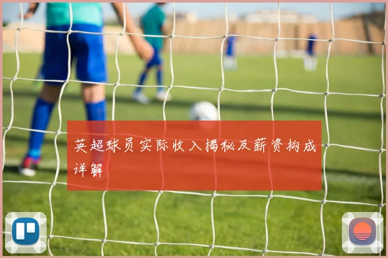 英超球员实际收入揭秘及薪资构成详解