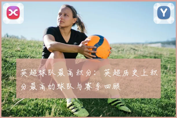 英超球队最高积分：英超历史上积分最高的球队与赛季回顾